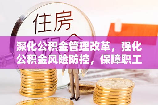 潼关深化公积金管理改革，强化公积金风险防控，保障职工权益