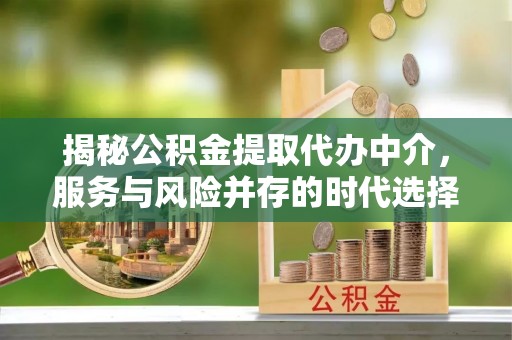 潼关揭秘公积金提取代办中介，服务与风险并存的时代选择
