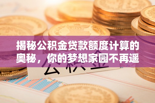 潼关揭秘公积金贷款额度计算的奥秘，你的梦想家园不再遥不可及