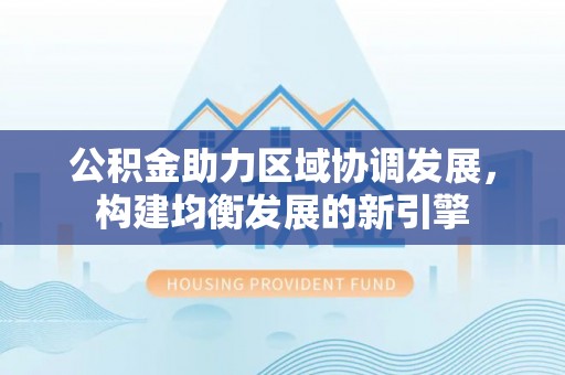 潼关公积金助力区域协调发展，构建均衡发展的新引擎
