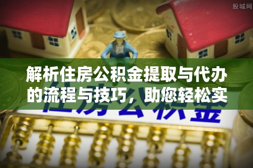 潼关解析住房公积金提取与代办的流程与技巧，助您轻松实现资金流动