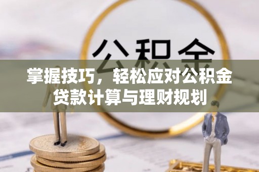 潼关掌握技巧，轻松应对公积金贷款计算与理财规划