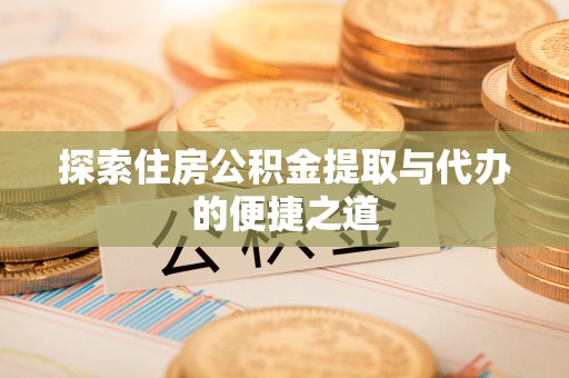 潼关探索住房公积金提取与代办的便捷之道