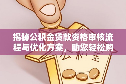 潼关揭秘公积金贷款资格审核流程与优化方案，助您轻松购房