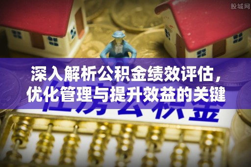 潼关深入解析公积金绩效评估，优化管理与提升效益的关键路径