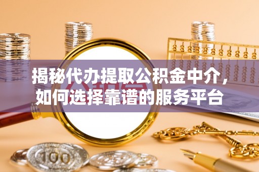 潼关揭秘代办提取公积金中介，如何选择靠谱的服务平台