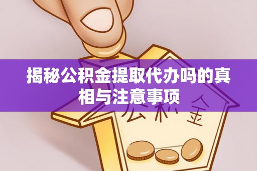 潼关揭秘公积金提取代办吗的真相与注意事项