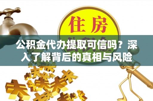 潼关公积金代办提取可信吗？深入了解背后的真相与风险