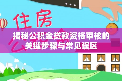 潼关揭秘公积金贷款资格审核的关键步骤与常见误区