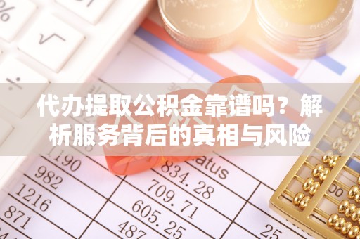 潼关代办提取公积金靠谱吗？解析服务背后的真相与风险