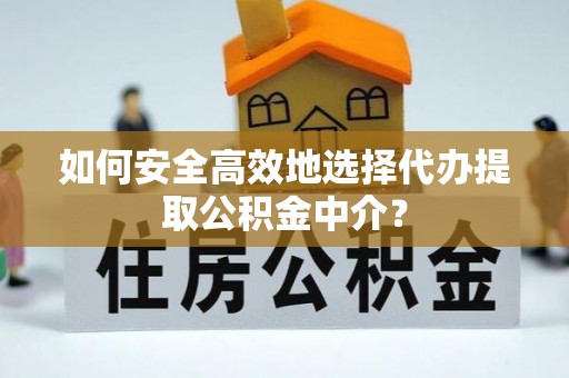 潼关如何安全高效地选择代办提取公积金中介？