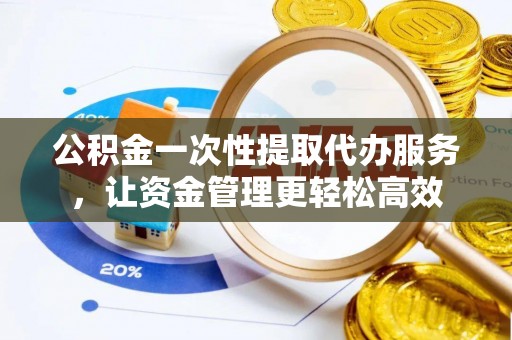 潼关公积金一次性提取代办服务，让资金管理更轻松高效