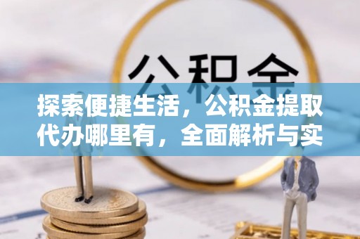 潼关探索便捷生活，公积金提取代办哪里有，全面解析与实用指南