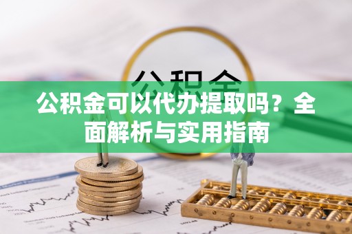 潼关公积金可以代办提取吗？全面解析与实用指南