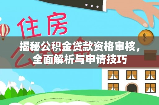潼关揭秘公积金贷款资格审核，全面解析与申请技巧