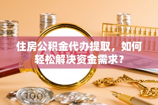 潼关住房公积金代办提取，如何轻松解决资金需求？