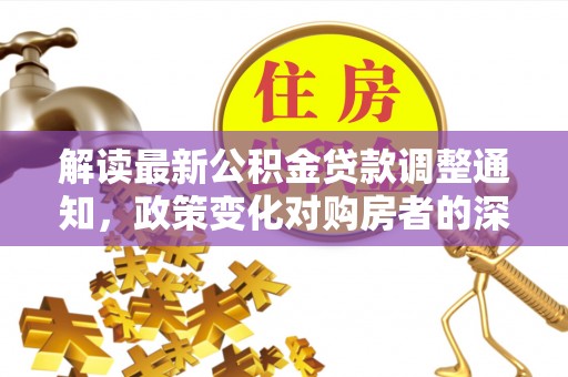 潼关解读最新公积金贷款调整通知，政策变化对购房者的深远影响