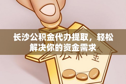 潼关长沙公积金代办提取，轻松解决你的资金需求