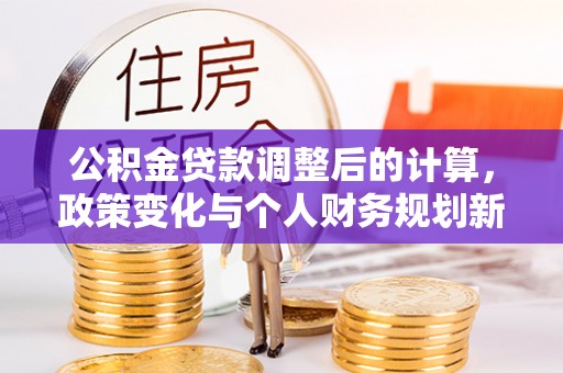 潼关公积金贷款调整后的计算，政策变化与个人财务规划新思路
