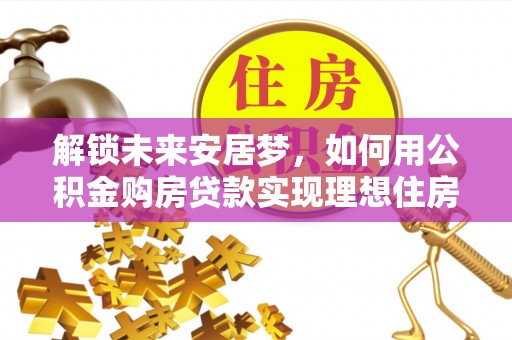 潼关解锁未来安居梦，如何用公积金购房贷款实现理想住房计划
