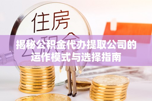 潼关揭秘公积金代办提取公司的运作模式与选择指南