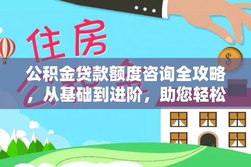 潼关公积金贷款额度咨询全攻略，从基础到进阶，助您轻松掌握关键要点