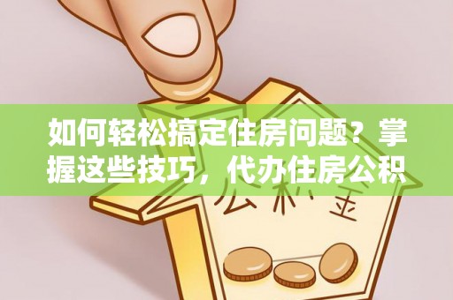 潼关如何轻松搞定住房问题？掌握这些技巧，代办住房公积金提取不再难