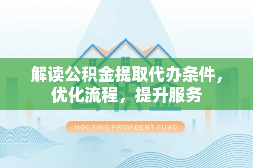 潼关解读公积金提取代办条件，优化流程，提升服务