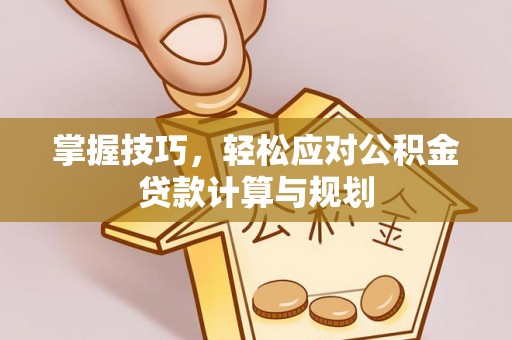 潼关掌握技巧，轻松应对公积金贷款计算与规划