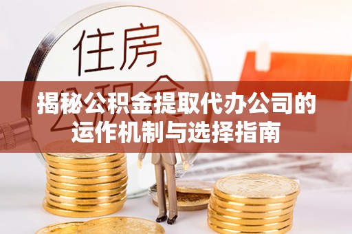 潼关揭秘公积金提取代办公司的运作机制与选择指南