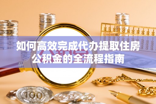 潼关如何高效完成代办提取住房公积金的全流程指南