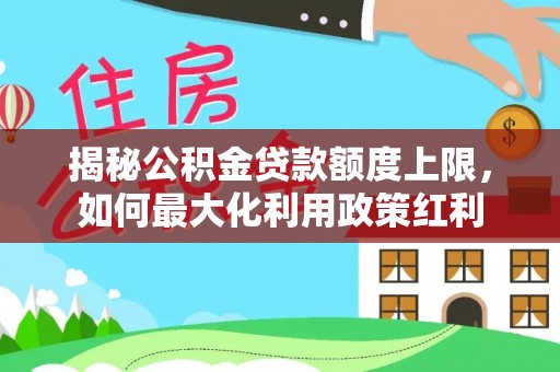潼关揭秘公积金贷款额度上限，如何最大化利用政策红利