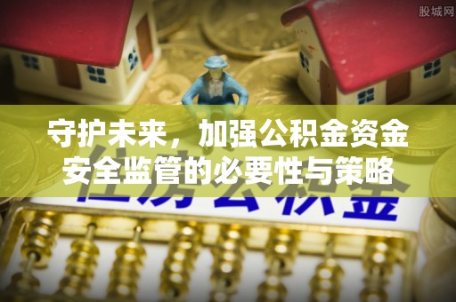 潼关守护未来，加强公积金资金安全监管的必要性与策略