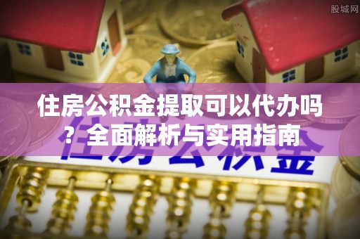 潼关住房公积金提取可以代办吗？全面解析与实用指南