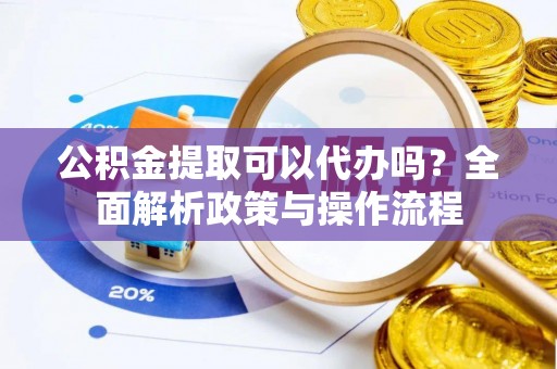 潼关公积金提取可以代办吗？全面解析政策与操作流程