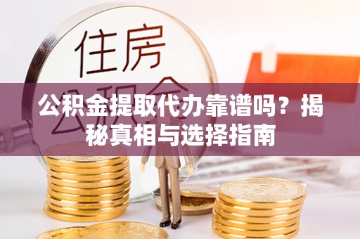 潼关公积金提取代办靠谱吗？揭秘真相与选择指南