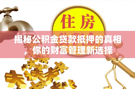 潼关揭秘公积金贷款抵押的真相，你的财富管理新选择