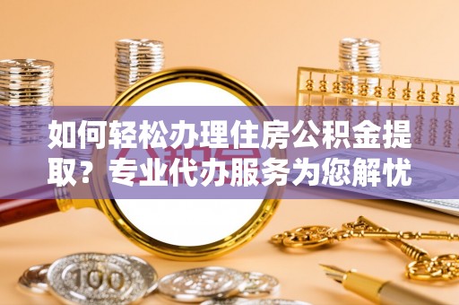潼关如何轻松办理住房公积金提取？专业代办服务为您解忧