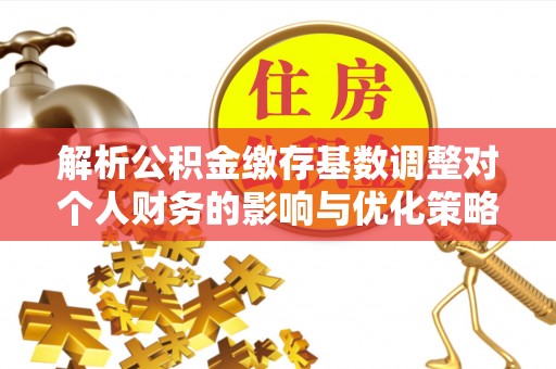潼关解析公积金缴存基数调整对个人财务的影响与优化策略