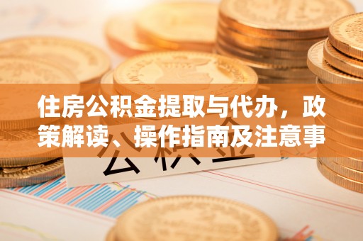 潼关住房公积金提取与代办，政策解读、操作指南及注意事项