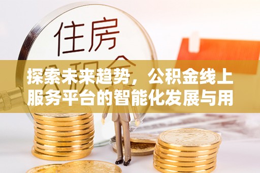 潼关探索未来趋势，公积金线上服务平台的智能化发展与用户便利性提升