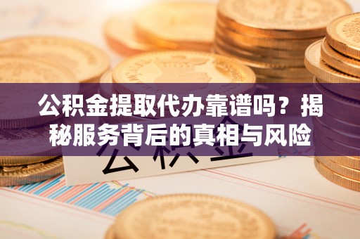 潼关公积金提取代办靠谱吗？揭秘服务背后的真相与风险