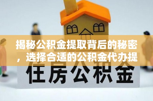 潼关揭秘公积金提取背后的秘密，选择合适的公积金代办提取公司是关键