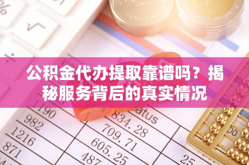 潼关公积金代办提取靠谱吗？揭秘服务背后的真实情况