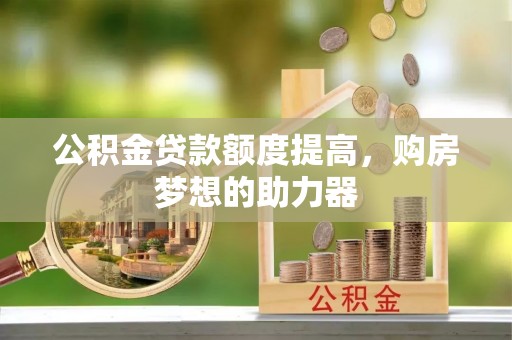 潼关公积金贷款额度提高，购房梦想的助力器