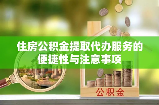 潼关住房公积金提取代办服务的便捷性与注意事项