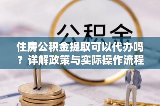 潼关住房公积金提取可以代办吗？详解政策与实际操作流程