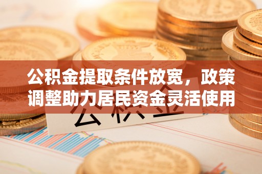 潼关公积金提取条件放宽，政策调整助力居民资金灵活使用