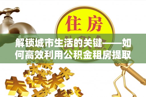 潼关解锁城市生活的关键——如何高效利用公积金租房提取实现居住自由