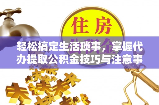 潼关轻松搞定生活琐事，掌握代办提取公积金技巧与注意事项